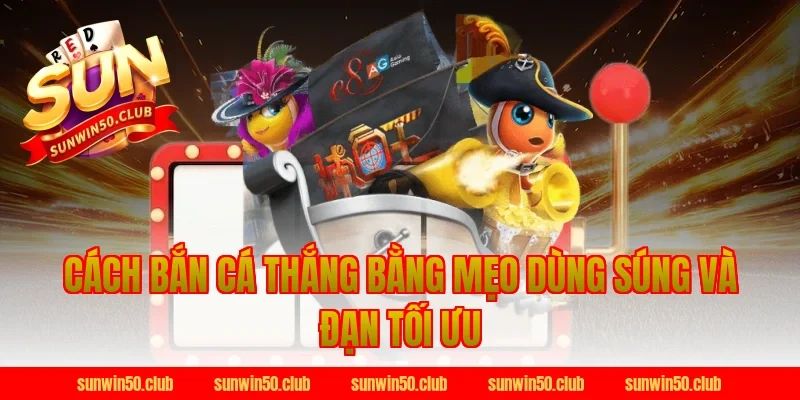 Cách bắn cá thắng bằng mẹo dùng súng và đạn tối ưu