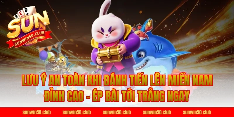 Lưu ý an toàn khi Đánh Tiến Lên Miền Nam Tại Sunwin