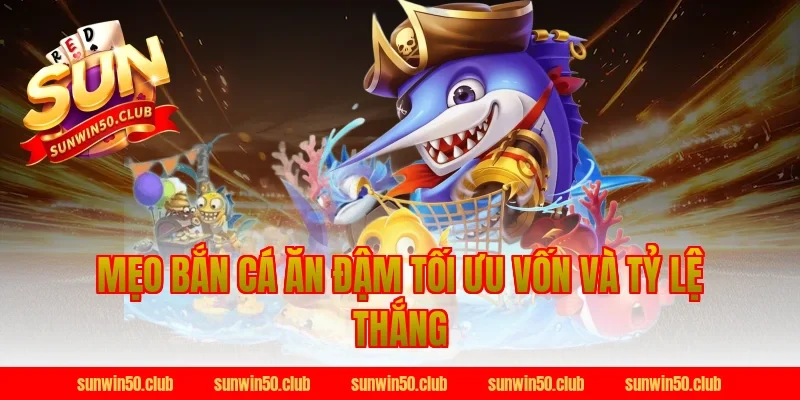 mẹo bắn cá ăn đậm tối ưu vốn và tỷ lệ thắng tại Sunwin